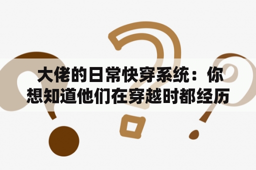  大佬的日常快穿系统：你想知道他们在穿越时都经历了什么吗？