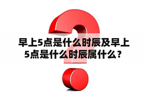  早上5点是什么时辰及早上5点是什么时辰属什么？