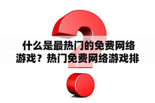  什么是最热门的免费网络游戏？热门免费网络游戏排行榜有哪些？