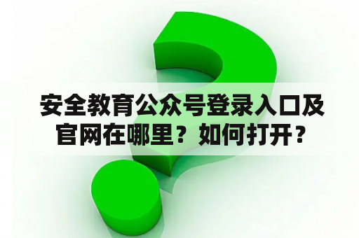 安全教育公众号登录入口及官网在哪里?如何打开? 安全教育公众号登录入口及官网在哪里?如何打开?
