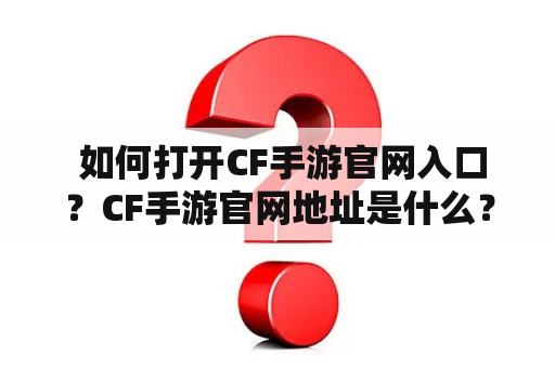  如何打开CF手游官网入口？CF手游官网地址是什么？