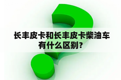  长丰皮卡和长丰皮卡柴油车有什么区别？