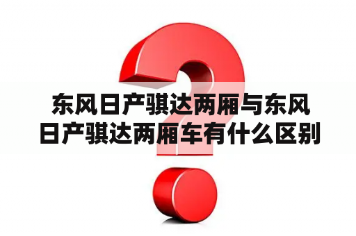  东风日产骐达两厢与东风日产骐达两厢车有什么区别？