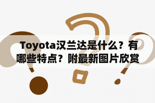  Toyota汉兰达是什么？有哪些特点？附最新图片欣赏