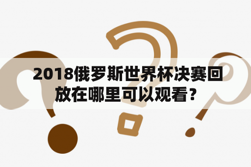  2018俄罗斯世界杯决赛回放在哪里可以观看？