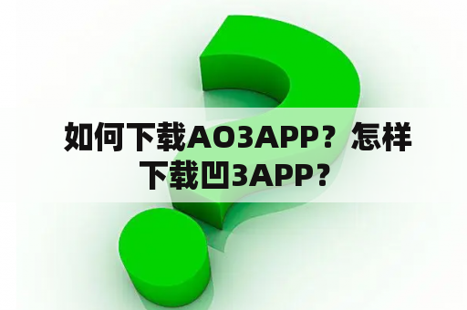  如何下载AO3APP？怎样下载凹3APP？