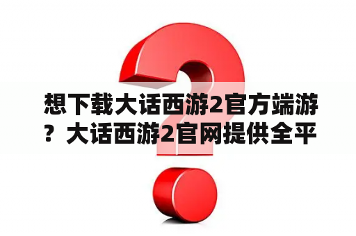  想下载大话西游2官方端游？大话西游2官网提供全平台下载！