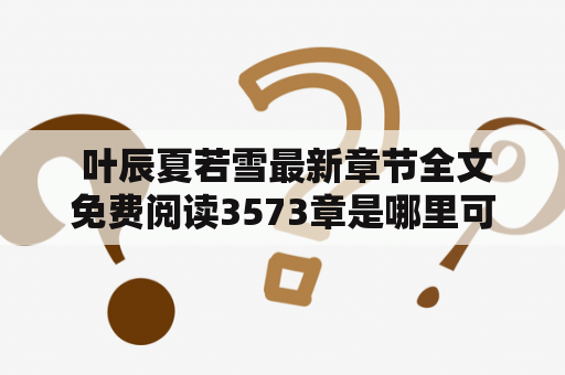  叶辰夏若雪最新章节全文免费阅读3573章是哪里可以找到？