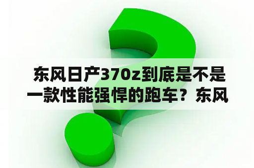  东风日产370z到底是不是一款性能强悍的跑车？东风日产370z价格如何？