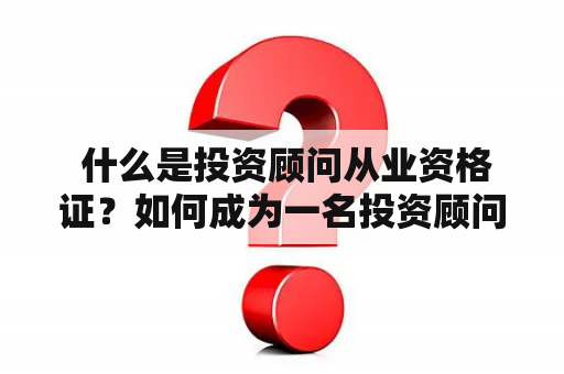  什么是投资顾问从业资格证？如何成为一名投资顾问？