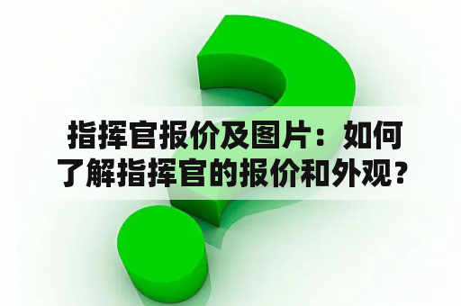  指挥官报价及图片：如何了解指挥官的报价和外观？