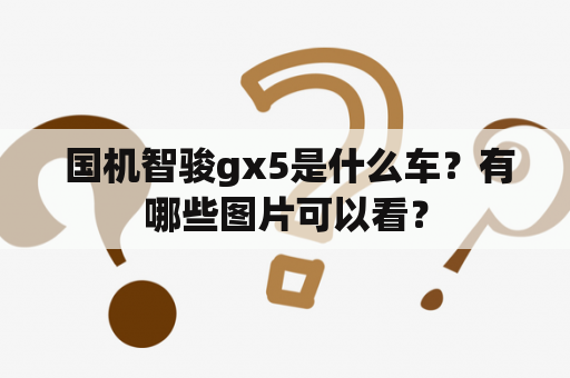  国机智骏gx5是什么车？有哪些图片可以看？