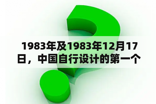  1983年及1983年12月17日，中国自行设计的第一个每秒——这是什么？