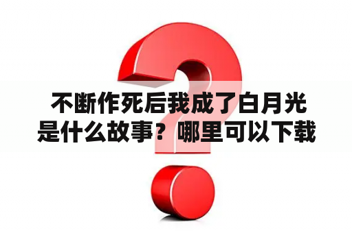  不断作死后我成了白月光是什么故事？哪里可以下载白月光TXT版？