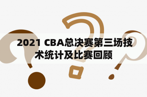  2021 CBA总决赛第三场技术统计及比赛回顾