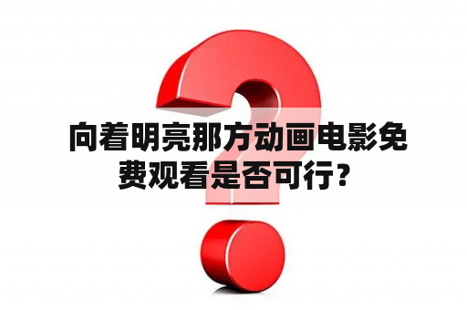  向着明亮那方动画电影免费观看是否可行？