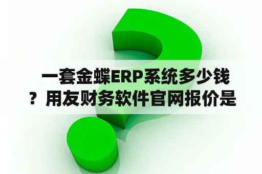   一套金蝶ERP系统多少钱？用友财务软件官网报价是多少？ 