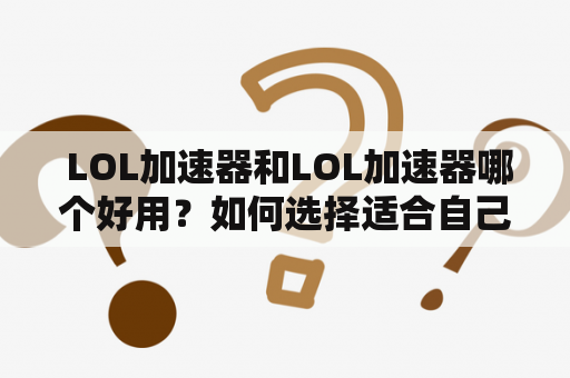  LOL加速器和LOL加速器哪个好用？如何选择适合自己的LOL加速器？