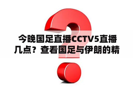  今晚国足直播CCTV5直播几点？查看国足与伊朗的精彩对决！