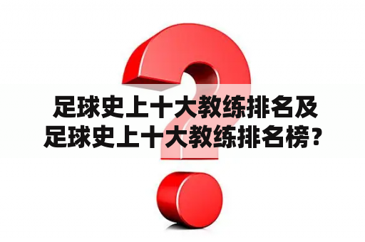  足球史上十大教练排名及足球史上十大教练排名榜？