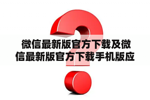  微信最新版官方下载及微信最新版官方下载手机版应该怎么下载？