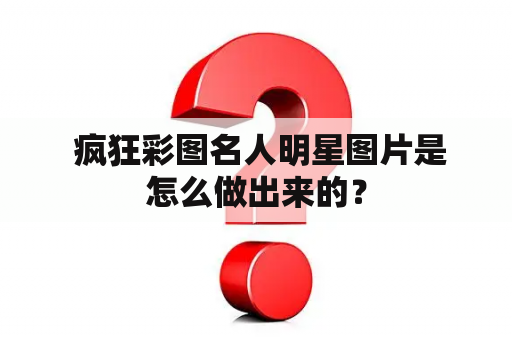  疯狂彩图名人明星图片是怎么做出来的？