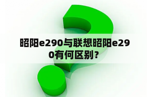  昭阳e290与联想昭阳e290有何区别？