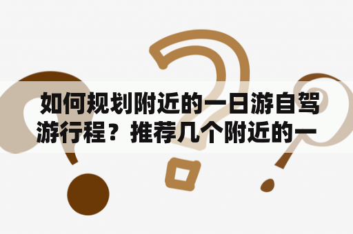  如何规划附近的一日游自驾游行程？推荐几个附近的一日游景点