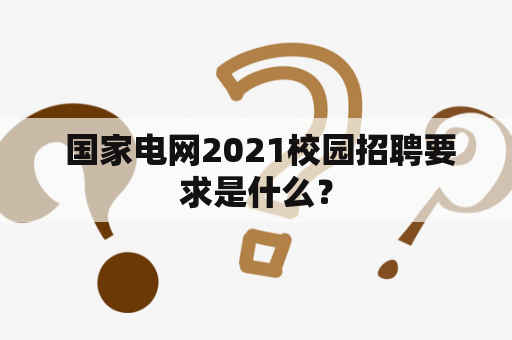  国家电网2021校园招聘要求是什么？