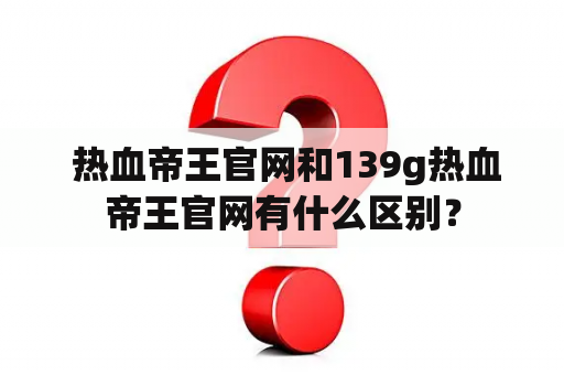  热血帝王官网和139g热血帝王官网有什么区别？