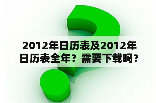  2012年日历表及2012年日历表全年？需要下载吗？