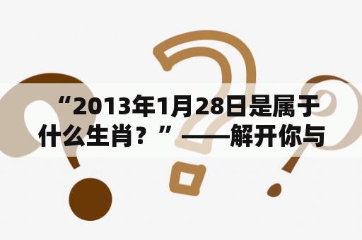  “2013年1月28日是属于什么生肖？”——解开你与中国十二生肖的联系