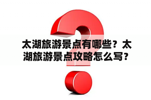  太湖旅游景点有哪些？太湖旅游景点攻略怎么写？