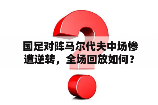  国足对阵马尔代夫中场惨遭逆转，全场回放如何？