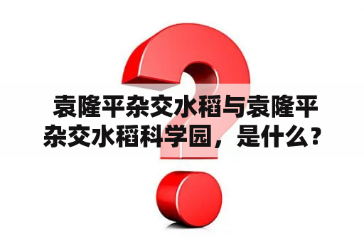  袁隆平杂交水稻与袁隆平杂交水稻科学园，是什么？