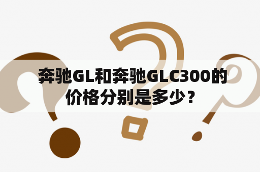  奔驰GL和奔驰GLC300的价格分别是多少？