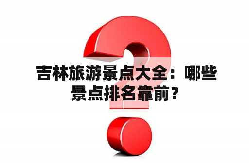  吉林旅游景点大全：哪些景点排名靠前？