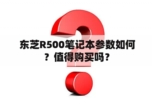  东芝R500笔记本参数如何？值得购买吗？