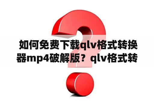  如何免费下载qlv格式转换器mp4破解版？qlv格式转换器该如何使用？qlv格式转换器下载，跟我学！