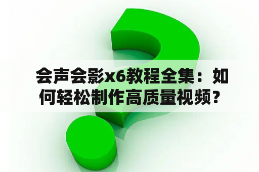  会声会影x6教程全集：如何轻松制作高质量视频？