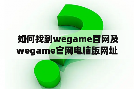  如何找到wegame官网及wegame官网电脑版网址？ wegmae官网 