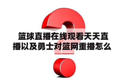  篮球直播在线观看天天直播以及勇士对篮网重播怎么看？