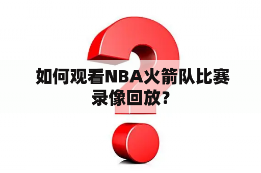  如何观看NBA火箭队比赛录像回放？