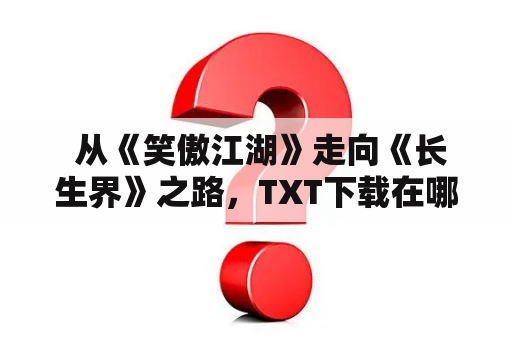  从《笑傲江湖》走向《长生界》之路，TXT下载在哪里？