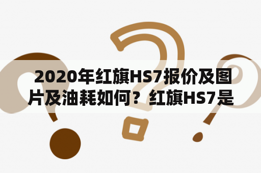  2020年红旗HS7报价及图片及油耗如何？红旗HS7是一款豪华SUV，是中国品牌红旗旗下的全新车型。2020年，红旗HS7再次推出了全新款车型，引起了消费者的极大兴趣。那么，2020年红旗HS7的报价及图片及油耗如何呢？接下来就让我们一起来看看吧。