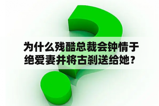  为什么残酷总裁会钟情于绝爱妻并将古刹送给她？