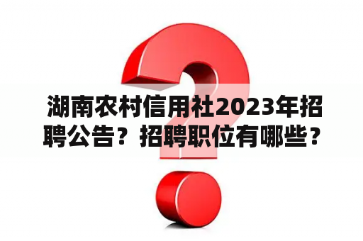  湖南农村信用社2023年招聘公告？招聘职位有哪些？