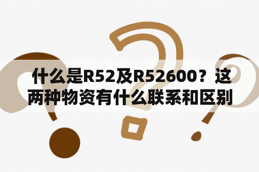  什么是R52及R52600？这两种物资有什么联系和区别？