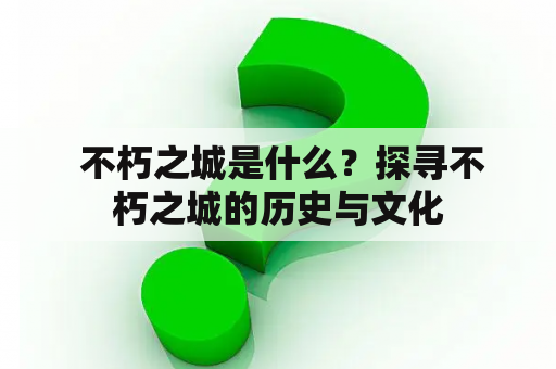  不朽之城是什么？探寻不朽之城的历史与文化