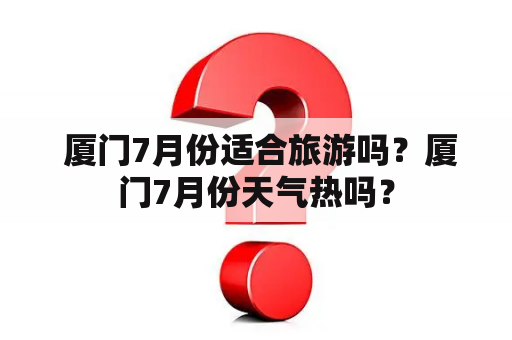  厦门7月份适合旅游吗？厦门7月份天气热吗？